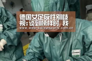 德国女足反性别歧视:谈到榜样时 我们只需照照镜子‘开云体育’