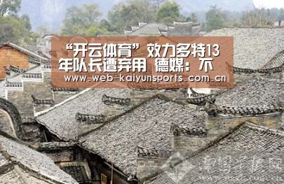 “开云体育”效力多特13年队长遭弃用 德媒：不止是能力问题